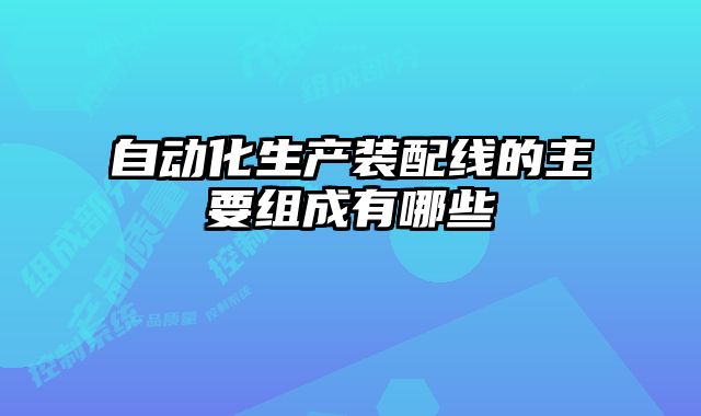 自動化生產(chǎn)裝配線的主要組成有哪些