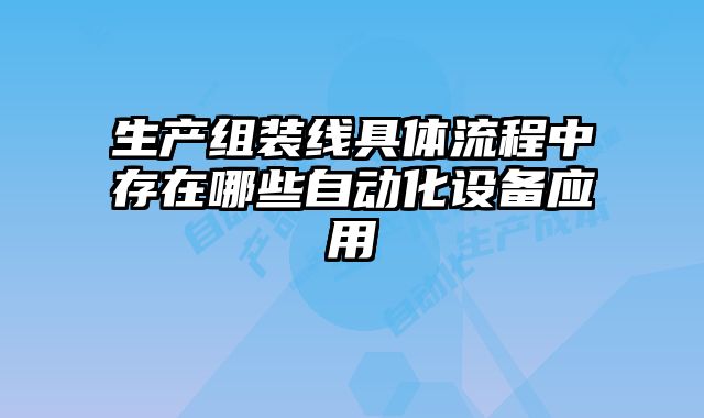 生產(chǎn)組裝線具體流程中存在哪些自動化設(shè)備應(yīng)用