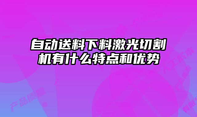 自動送料下料激光切割機有什么特點和優(yōu)勢