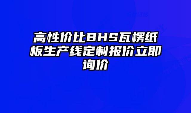 高性價比BHS瓦楞紙板生產(chǎn)線定制報價立即詢價