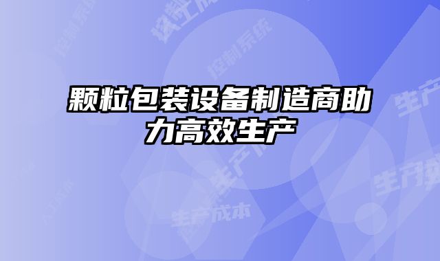 顆粒包裝設(shè)備制造商助力高效生產(chǎn)